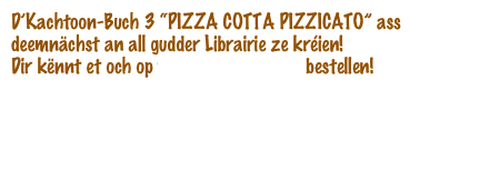 D’Kachtoon-Buch 3 “PIZZA COTTA PIZZICATO” ass deemnächst an all gudder Librairie ze kréien!
Dir kënnt et och op www.deverlaach.lu bestellen!